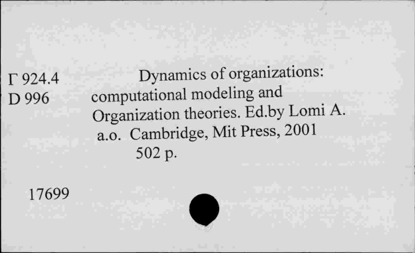 ﻿r 924.4
D996
Dynamics of organizations: computational modeling and Organization theories. Ed.by Lomi A. a.o. Cambridge, Mit Press, 2001
502 p.
17699